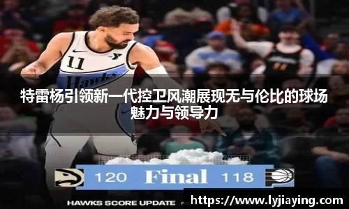 特雷杨引领新一代控卫风潮展现无与伦比的球场魅力与领导力