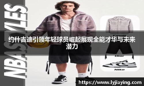 约什吉迪引领年轻球员崛起展现全能才华与未来潜力