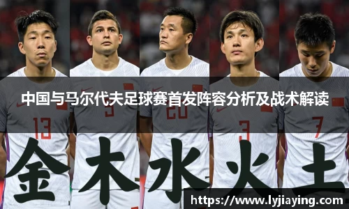 中国与马尔代夫足球赛首发阵容分析及战术解读
