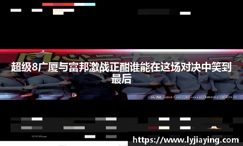 超级8广厦与富邦激战正酣谁能在这场对决中笑到最后