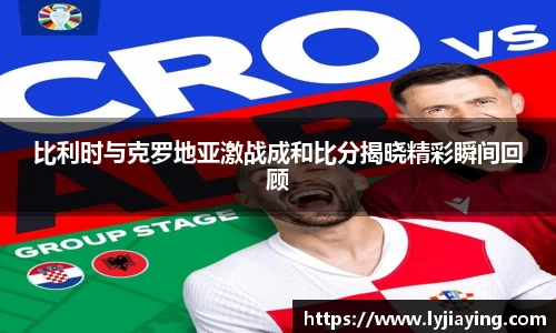 比利时与克罗地亚激战成和比分揭晓精彩瞬间回顾